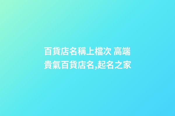 百貨店名稱上檔次 高端貴氣百貨店名,起名之家